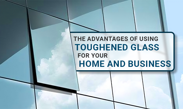 advantages of using toughened glass for your home and business